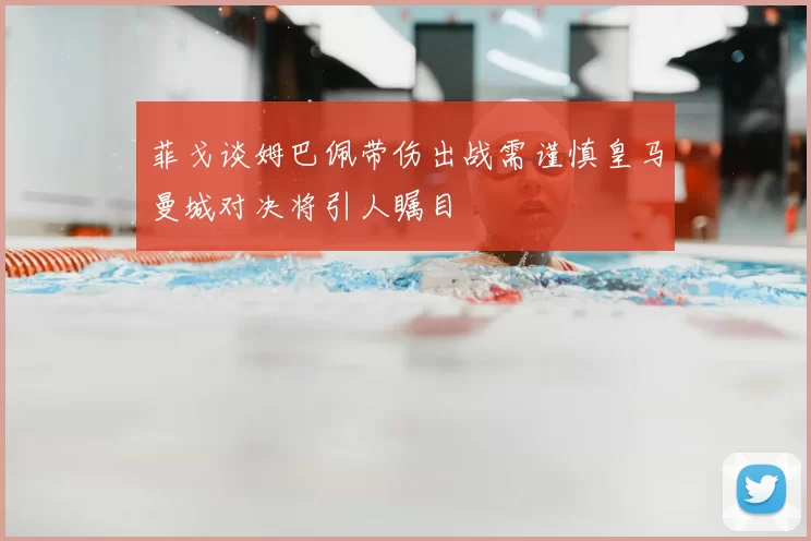 菲戈谈姆巴佩带伤出战需谨慎皇马曼城对决将引人瞩目