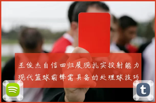 王俊杰自信回归展现扎实投射能力现代篮球前锋需具备的处理球技巧