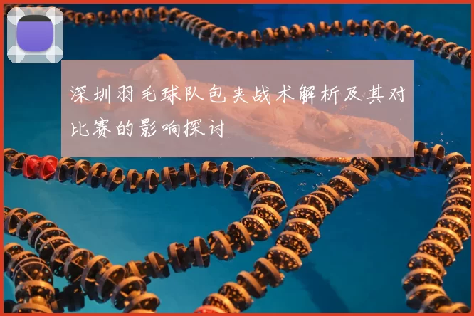 深圳羽毛球队包夹战术解析及其对比赛的影响探讨