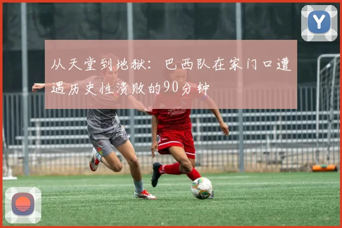 从天堂到地狱：巴西队在家门口遭遇历史性溃败的90分钟