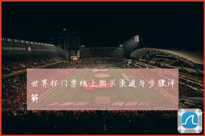 世界杯门票线上购买渠道与步骤详解