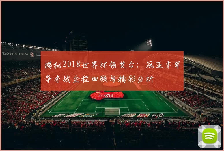 揭秘2018世界杯领奖台:冠亚季军争夺战全程回顾与精彩分析