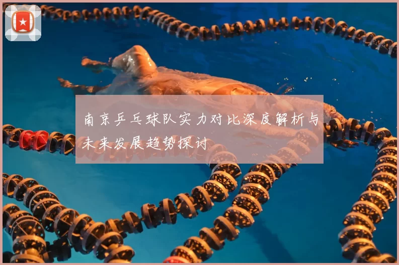 南京乒乓球队实力对比深度解析与未来发展趋势探讨