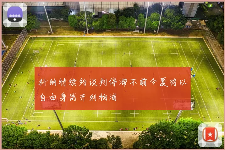 科纳特续约谈判停滞不前今夏将以自由身离开利物浦