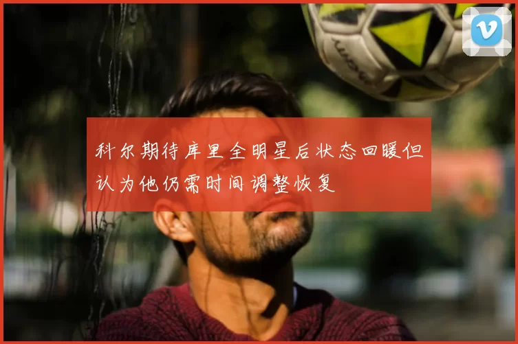 科尔期待库里全明星后状态回暖但认为他仍需时间调整恢复