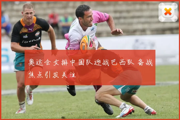 奥运会女排中国队迎战巴西队 备战焦点引发关注