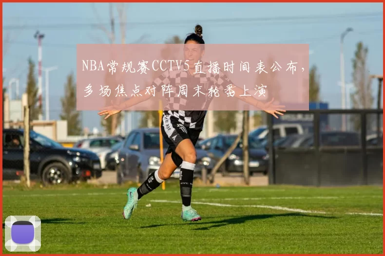 NBA常规赛CCTV5直播时间表公布,多场焦点对阵周末轮番上演