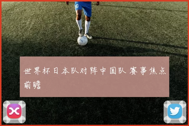 世界杯日本队对阵中国队 赛事焦点前瞻
