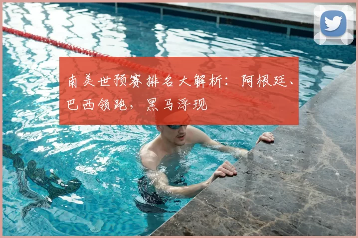 南美世预赛排名大解析：阿根廷、巴西领跑，黑马浮现