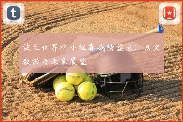 波兰世界杯小组赛战绩盘点：历史数据与未来展望