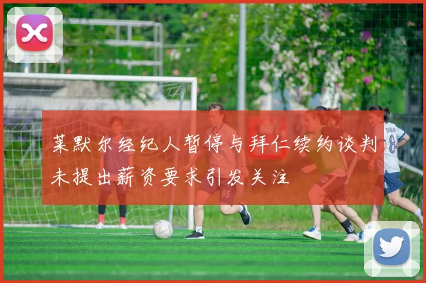 莱默尔经纪人暂停与拜仁续约谈判未提出薪资要求引发关注