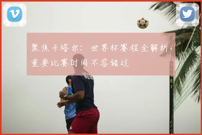 聚焦卡塔尔：世界杯赛程全解析，重要比赛时间不容错过