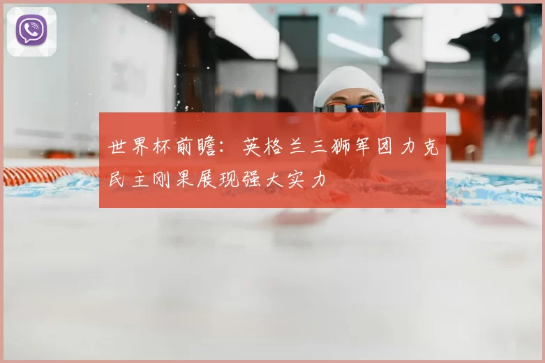 世界杯前瞻:英格兰三狮军团力克民主刚果展现强大实力