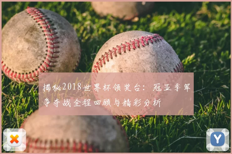 揭秘2018世界杯领奖台:冠亚季军争夺战全程回顾与精彩分析
