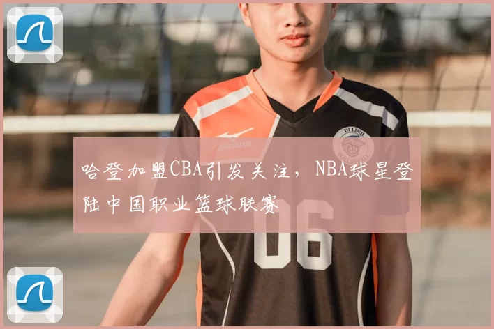 哈登加盟CBA引发关注，NBA球星登陆中国职业篮球联赛