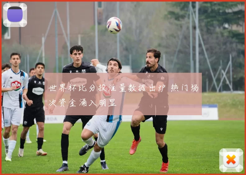 世界杯比分投注量数据出炉 热门场次资金涌入明显