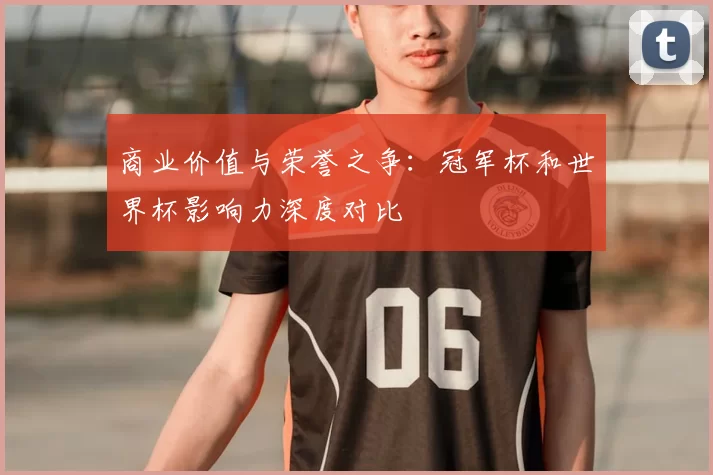 商业价值与荣誉之争:冠军杯和世界杯影响力深度对比