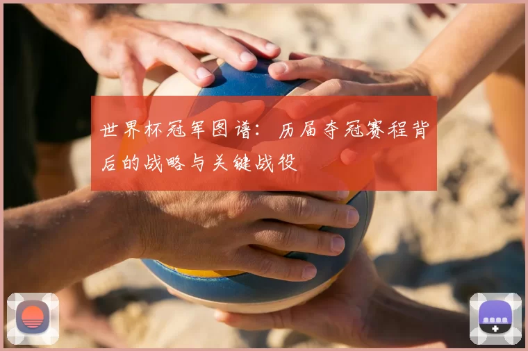 世界杯冠军图谱:历届夺冠赛程背后的战略与关键战役