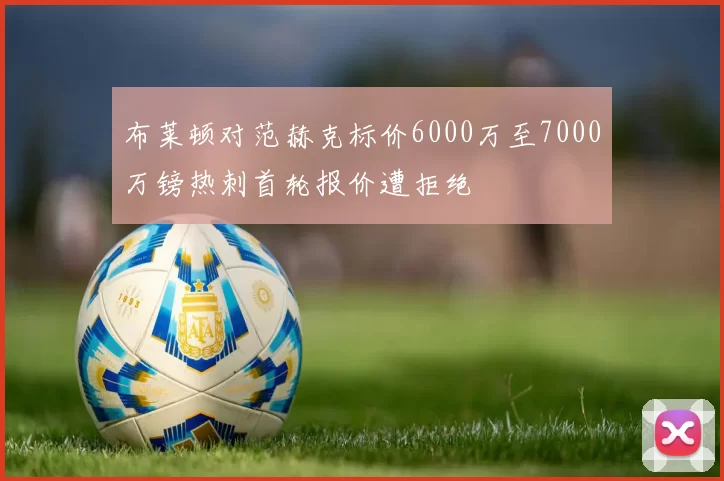 布莱顿对范赫克标价6000万至7000万镑热刺首轮报价遭拒绝