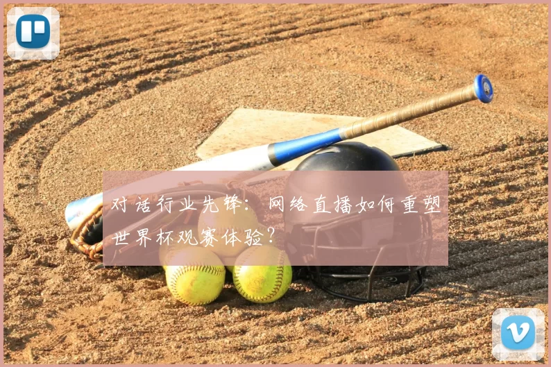 对话行业先锋：网络直播如何重塑世界杯观赛体验？