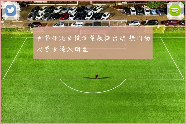 世界杯比分投注量数据出炉 热门场次资金涌入明显