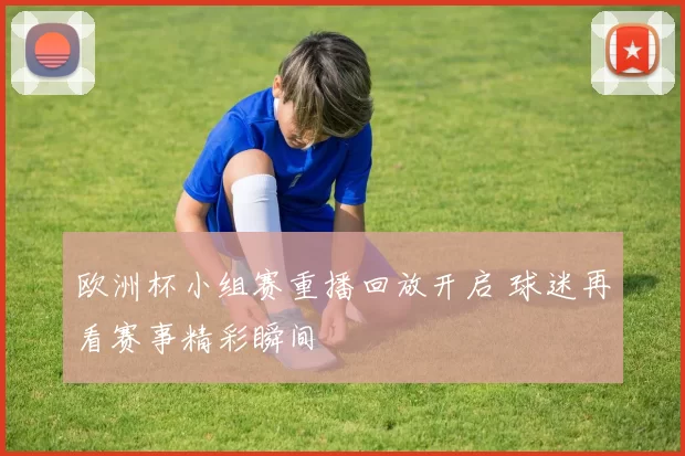 欧洲杯小组赛重播回放开启 球迷再看赛事精彩瞬间