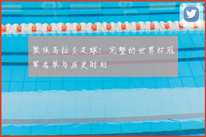 聚焦乌拉圭足球:完整的世界杯冠军名单与历史时刻