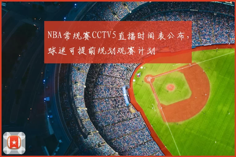 NBA常规赛CCTV5直播时间表公布,球迷可提前规划观赛计划
