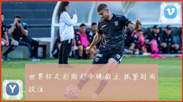 世界杯足彩购彩今晚截止 抓紧时间投注