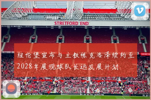 纽伦堡宣布与主教练克洛泽续约至2028年展现球队长远发展计划