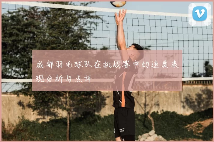 成都羽毛球队在挑战赛中的速度表现分析与点评