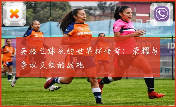 英格兰球衣的世界杯传奇:荣耀与争议交织的战袍