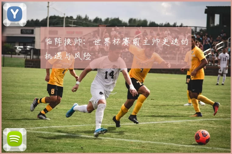 临阵换帅：世界杯赛前主帅更迭的机遇与风险