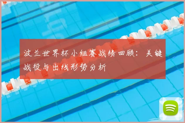 波兰世界杯小组赛战绩回顾:关键战役与出线形势分析