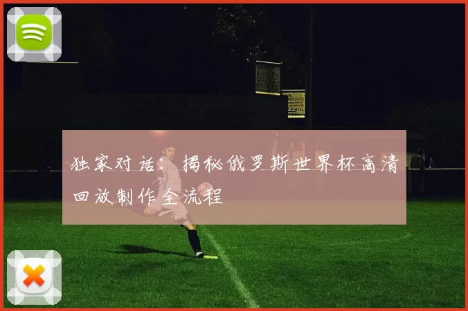 独家对话：揭秘俄罗斯世界杯高清回放制作全流程