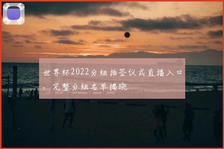 世界杯2022分组抽签仪式直播入口，完整分组名单揭晓