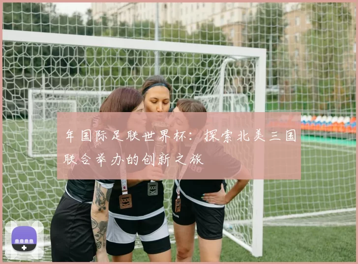 年国际足联世界杯：探索北美三国联合举办的创新之旅