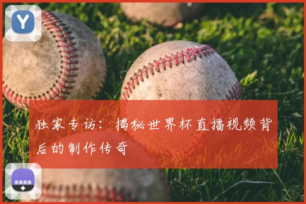 独家专访：揭秘世界杯直播视频背后的制作传奇