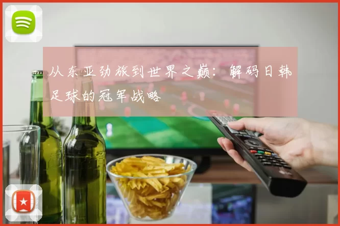 从东亚劲旅到世界之巅：解码日韩足球的冠军战略