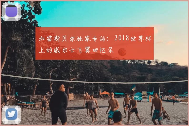 加雷斯贝尔独家专访：2018世界杯上的威尔士飞翼回忆录