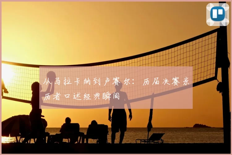 从马拉卡纳到卢赛尔：历届决赛亲历者口述经典瞬间