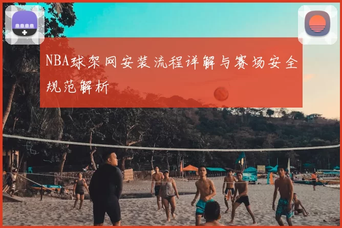 NBA球架网安装流程详解与赛场安全规范解析
