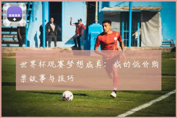 世界杯观赛梦想成真:我的低价购票故事与技巧