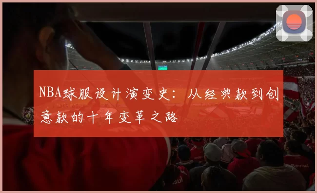 NBA球服设计演变史：从经典款到创意款的十年变革之路