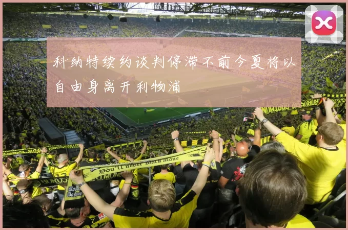 科纳特续约谈判停滞不前今夏将以自由身离开利物浦