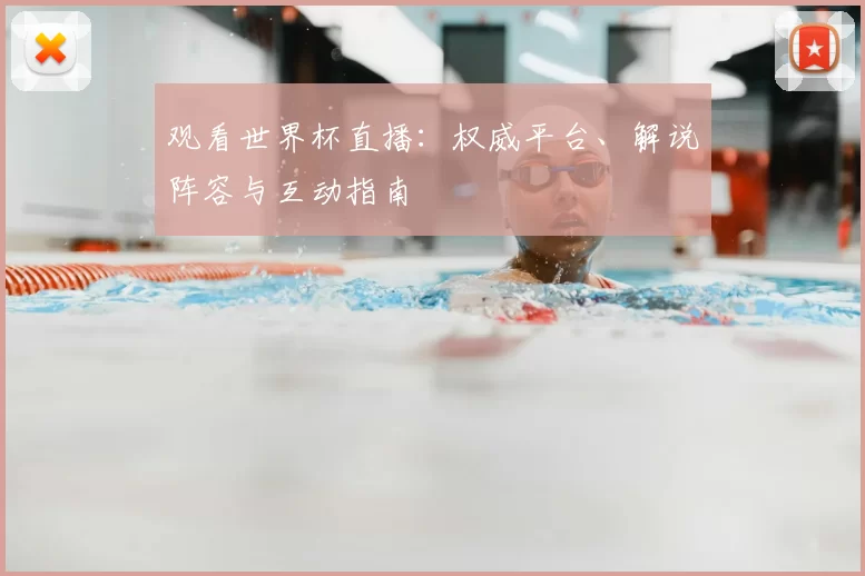 观看世界杯直播：权威平台、解说阵容与互动指南