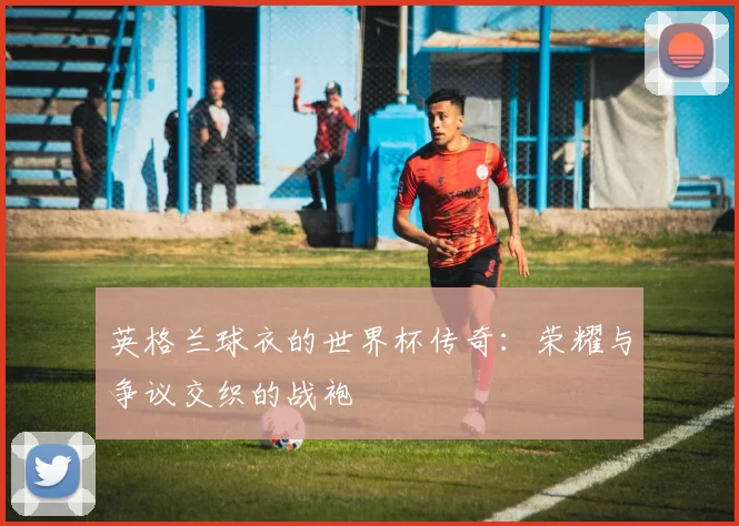 英格兰球衣的世界杯传奇：荣耀与争议交织的战袍