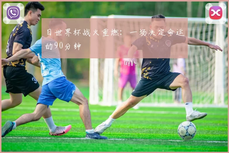 日世界杯战火重燃：一场决定命运的90分钟