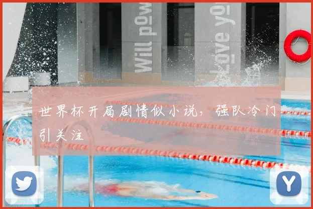 世界杯开局剧情似小说，强队冷门引关注