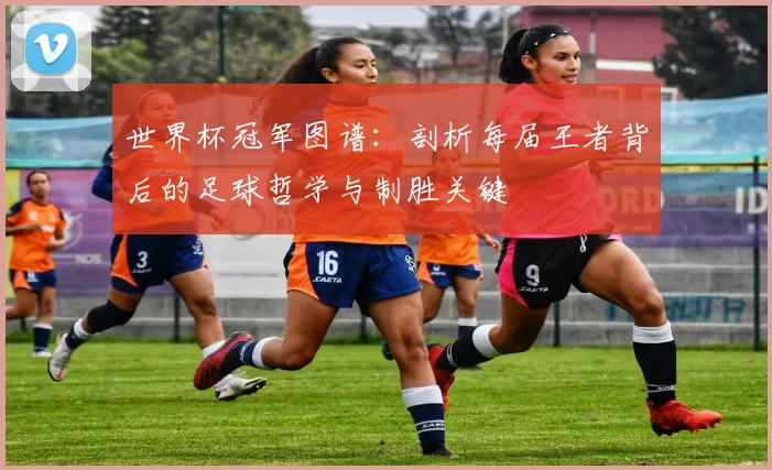 世界杯冠军图谱：剖析每届王者背后的足球哲学与制胜关键